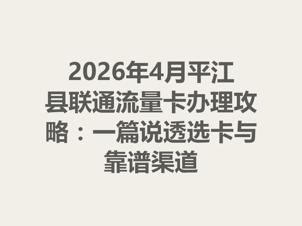 2026年4月平江县联通流量卡办理攻略：一篇说透选卡与靠谱渠道
