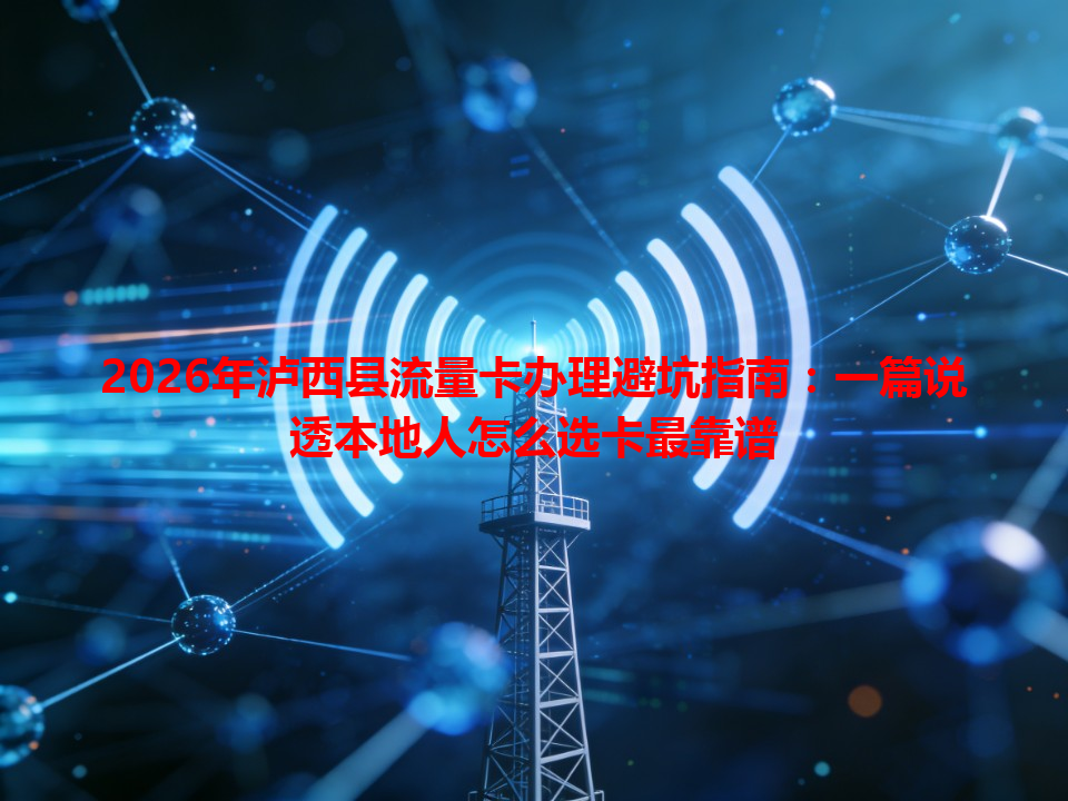 2026年泸西县流量卡办理避坑指南：一篇说透本地人怎么选卡最靠谱
