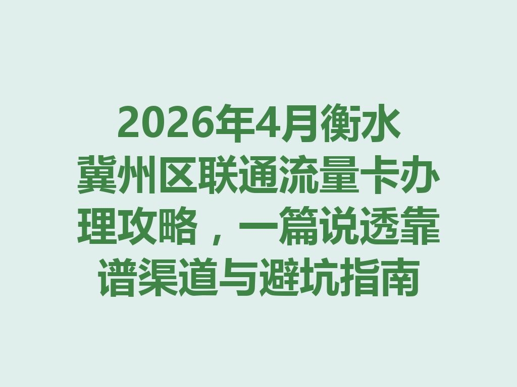 2026年4月衡水冀州区联通流量卡办理攻略，一篇说透靠谱渠道与避坑指南
