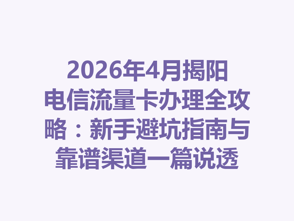 2026年4月揭阳电信流量卡办理全攻略：新手避坑指南与靠谱渠道一篇说透