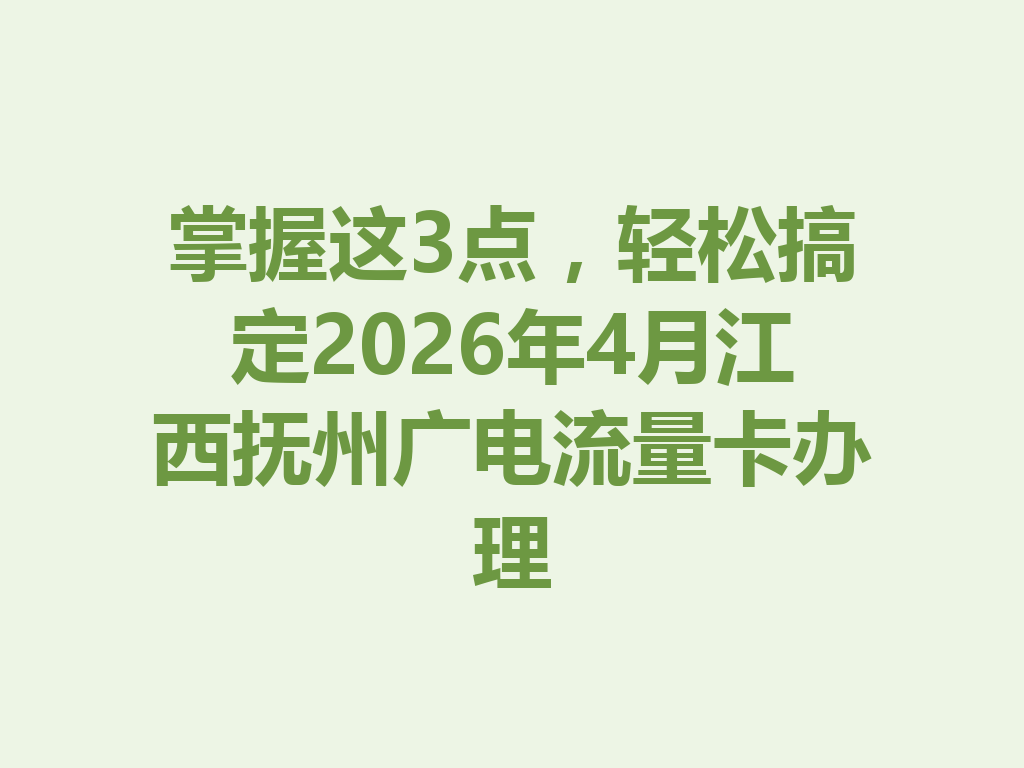 掌握这3点，轻松搞定2026年4月江西抚州广电流量卡办理