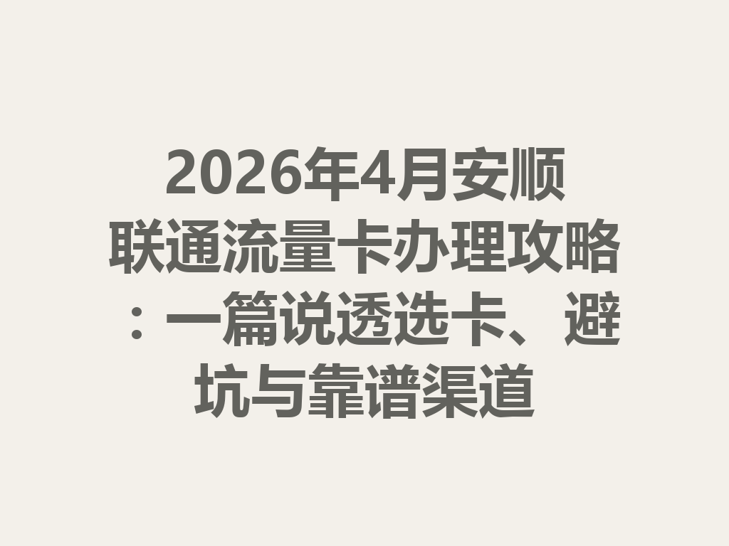 2026年4月安顺联通流量卡办理攻略：一篇说透选卡、避坑与靠谱渠道
