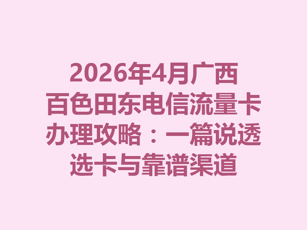 2026年4月广西百色田东电信流量卡办理攻略：一篇说透选卡与靠谱渠道