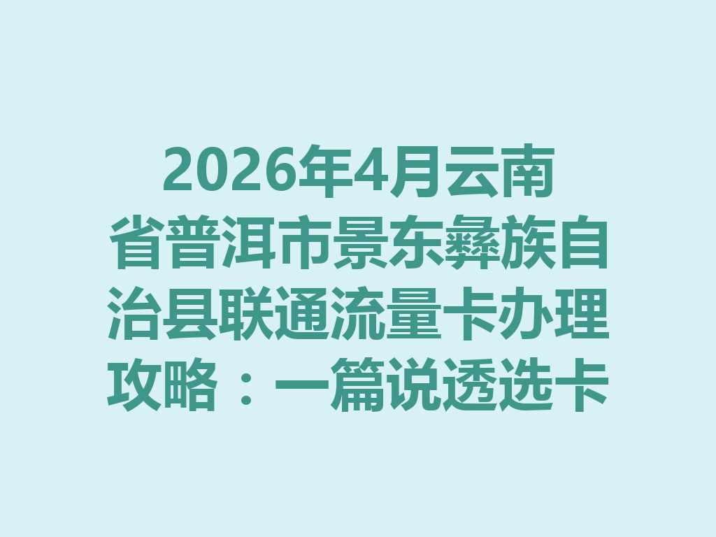 2026年4月云南省普洱市景东彝族自治县联通流量卡办理攻略：一篇说透选卡与靠谱渠道