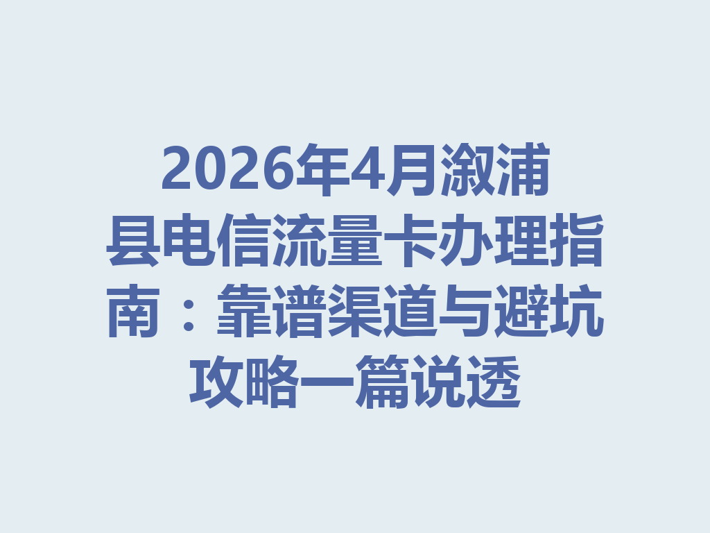 2026年4月溆浦县电信流量卡办理指南：靠谱渠道与避坑攻略一篇说透