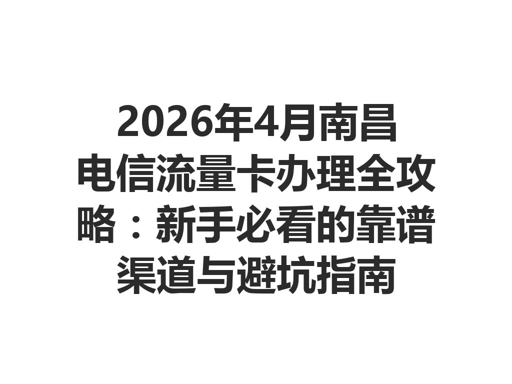2026年4月南昌电信流量卡办理全攻略：新手必看的靠谱渠道与避坑指南