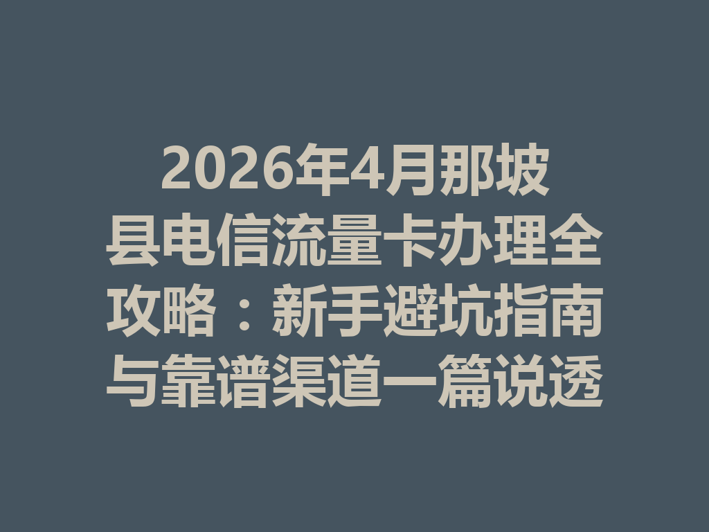 2026年4月那坡县电信流量卡办理全攻略：新手避坑指南与靠谱渠道一篇说透