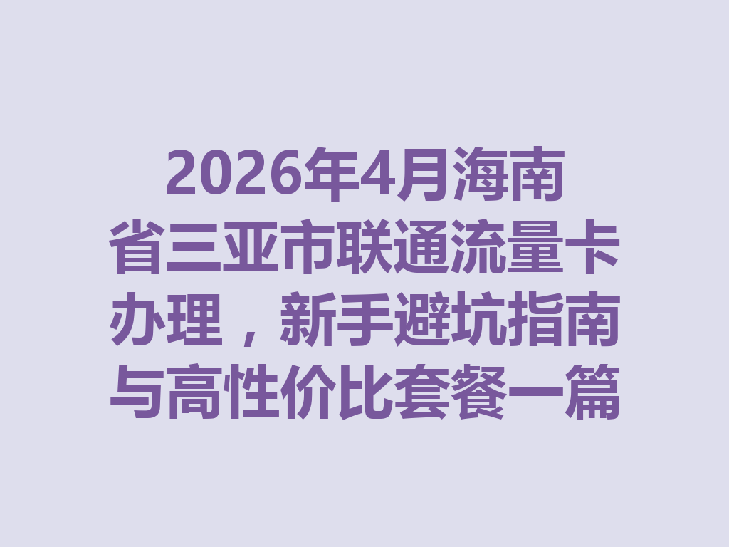 2026年4月海南省三亚市联通流量卡办理，新手避坑指南与高性价比套餐一篇说透