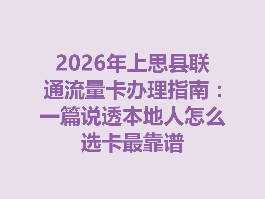 2026年上思县联通流量卡办理指南：一篇说透本地人怎么选卡最靠谱