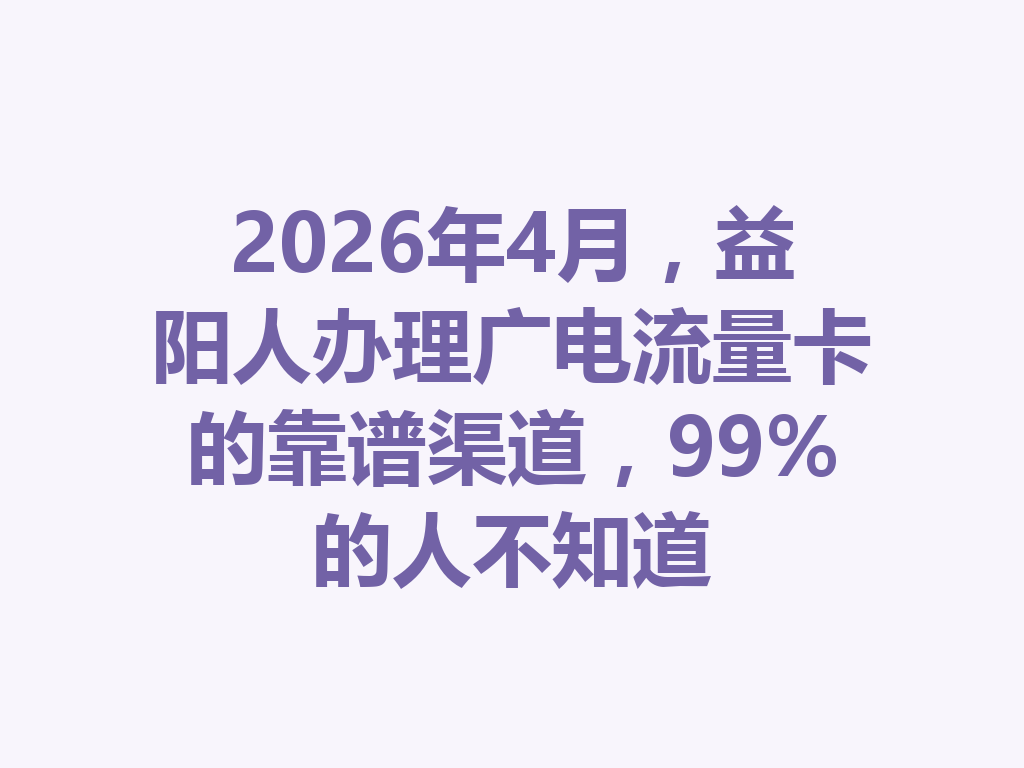 2026年4月，益阳人办理广电流量卡的靠谱渠道，99%的人不知道