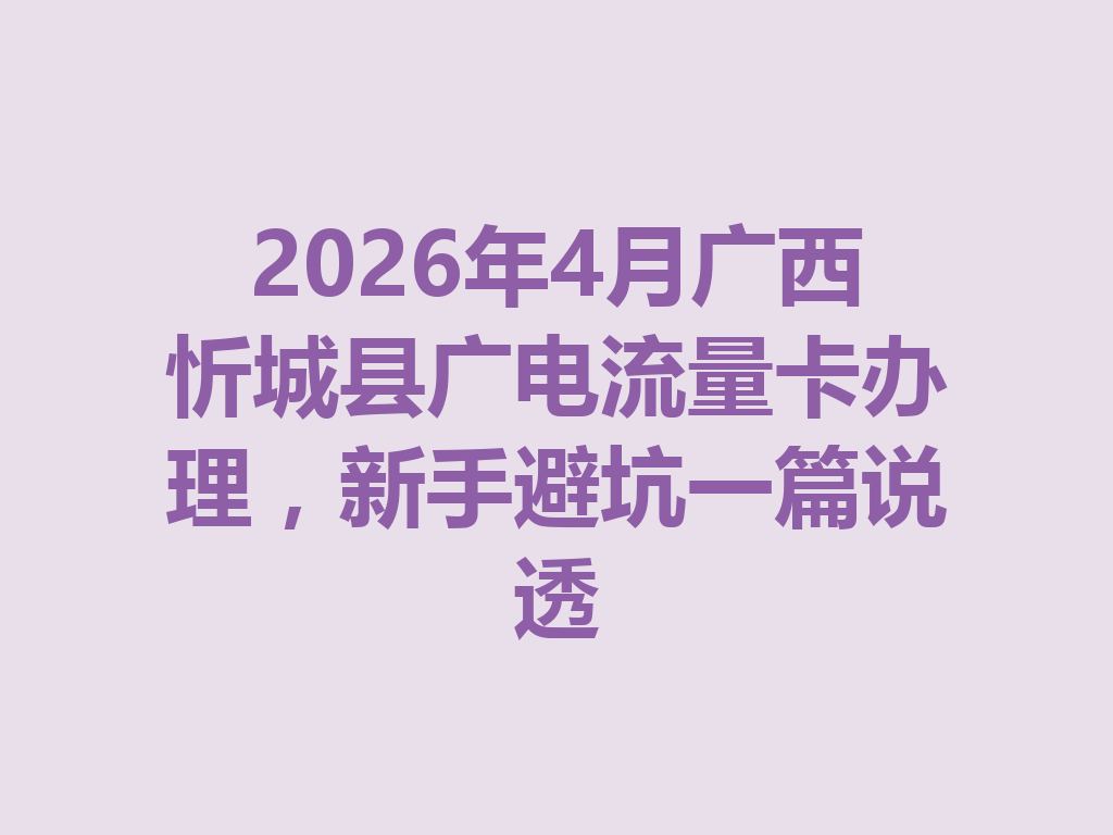 2026年4月广西忻城县广电流量卡办理，新手避坑一篇说透