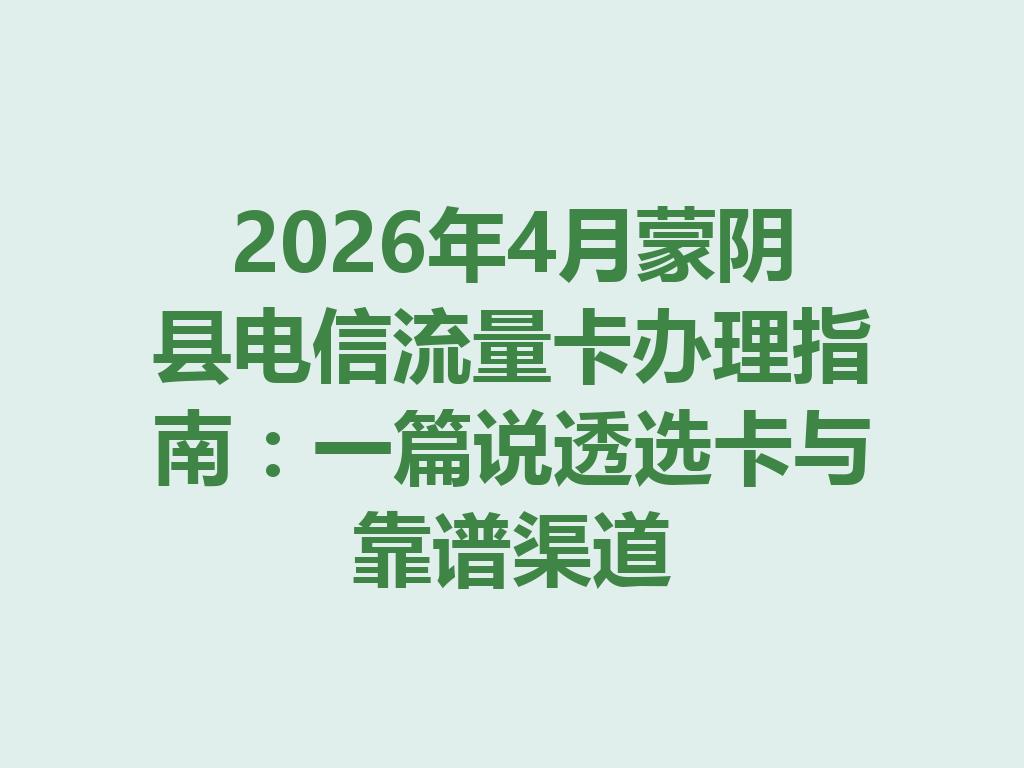2026年4月蒙阴县电信流量卡办理指南：一篇说透选卡与靠谱渠道