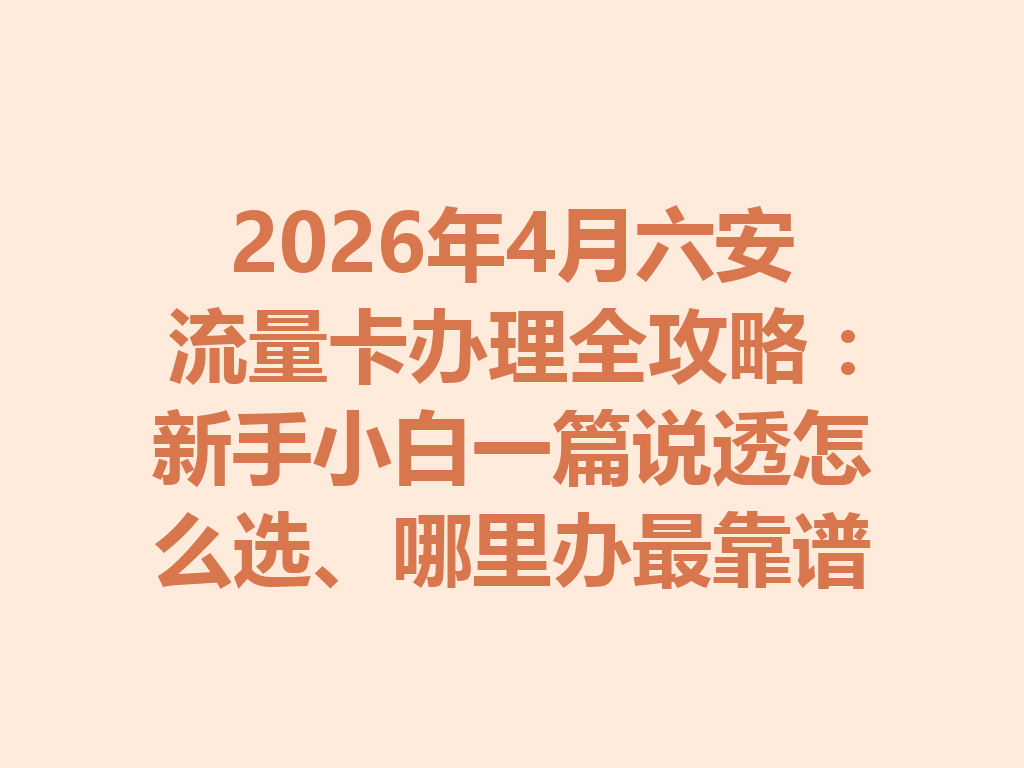 2026年4月六安流量卡办理全攻略：新手小白一篇说透怎么选、哪里办最靠谱