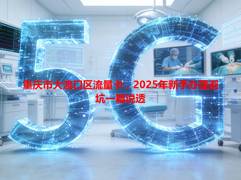 重庆市大渡口区流量卡，2025年新手办理避坑一篇说透