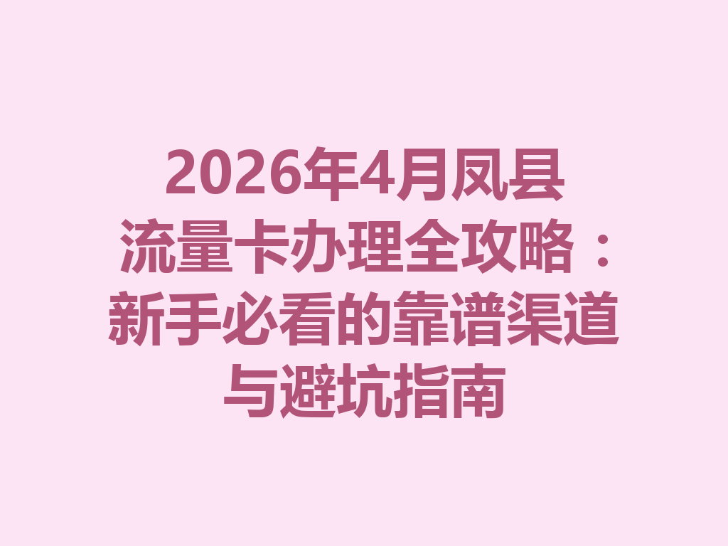 2026年4月凤县流量卡办理全攻略：新手必看的靠谱渠道与避坑指南