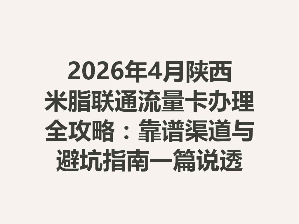 2026年4月陕西米脂联通流量卡办理全攻略：靠谱渠道与避坑指南一篇说透