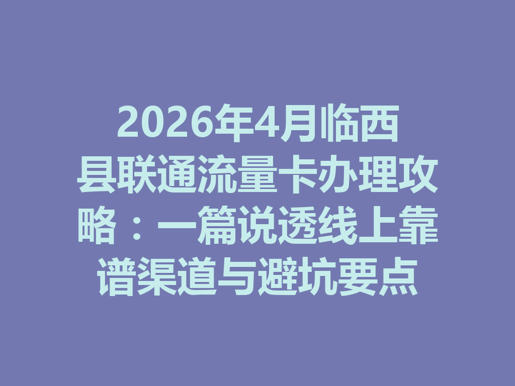 2026年4月临西县联通流量卡办理攻略：一篇说透线上靠谱渠道与避坑要点