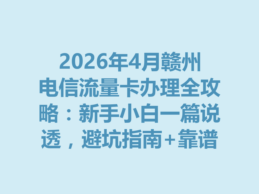 2026年4月赣州电信流量卡办理全攻略：新手小白一篇说透，避坑指南+靠谱渠道