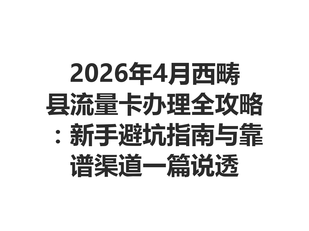 2026年4月西畴县流量卡办理全攻略：新手避坑指南与靠谱渠道一篇说透