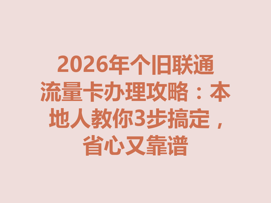 2026年个旧联通流量卡办理攻略：本地人教你3步搞定，省心又靠谱
