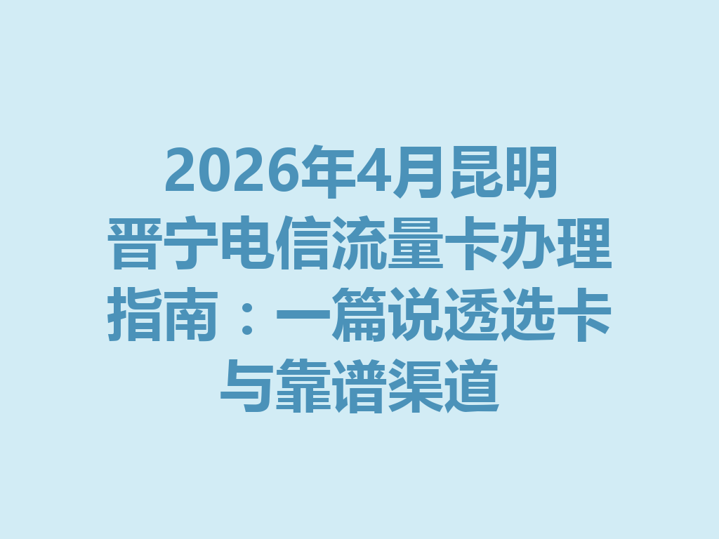 2026年4月昆明晋宁电信流量卡办理指南：一篇说透选卡与靠谱渠道