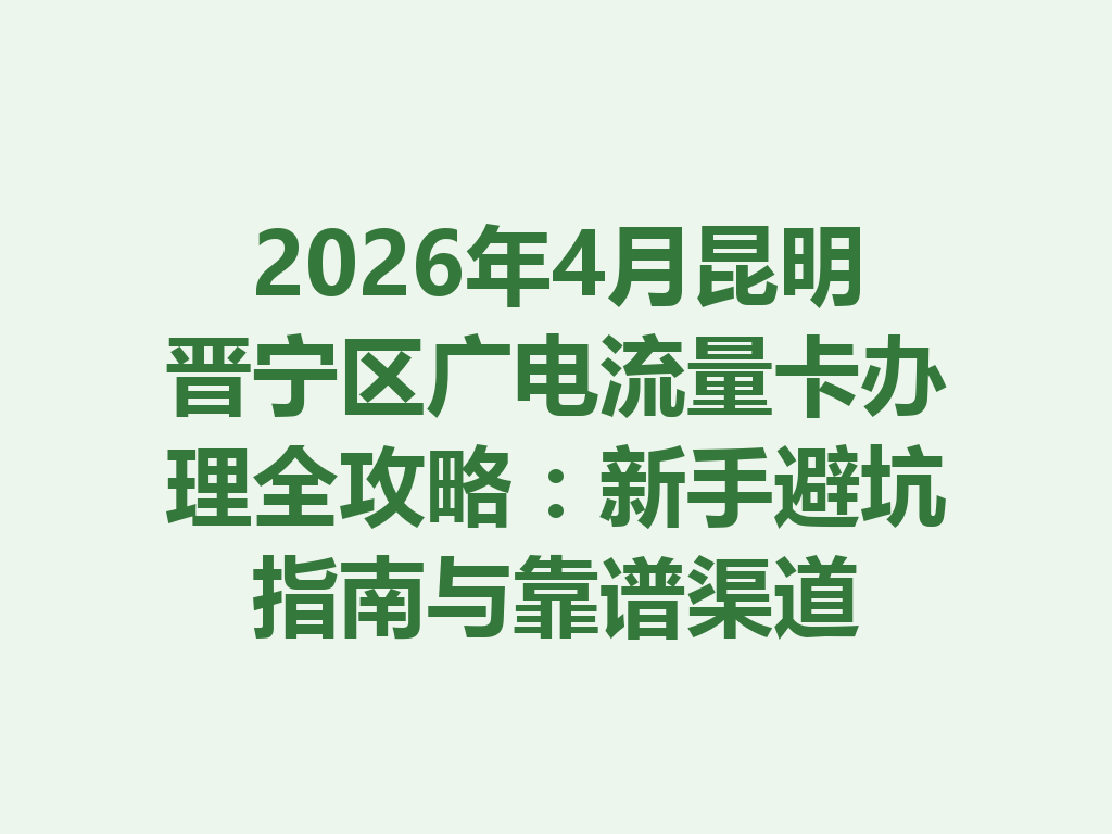 2026年4月昆明晋宁区广电流量卡办理全攻略：新手避坑指南与靠谱渠道