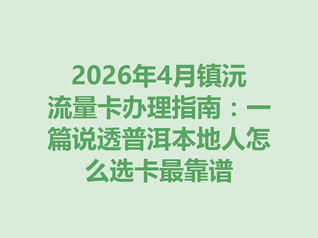 2026年4月镇沅流量卡办理指南：一篇说透普洱本地人怎么选卡最靠谱