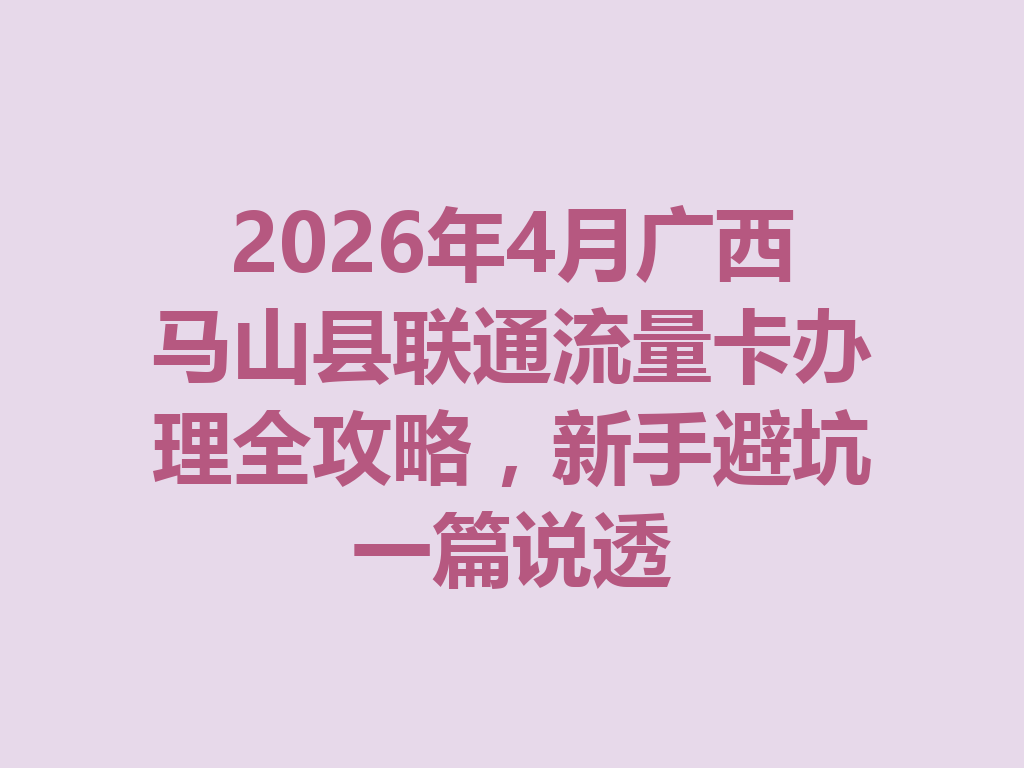 2026年4月广西马山县联通流量卡办理全攻略，新手避坑一篇说透