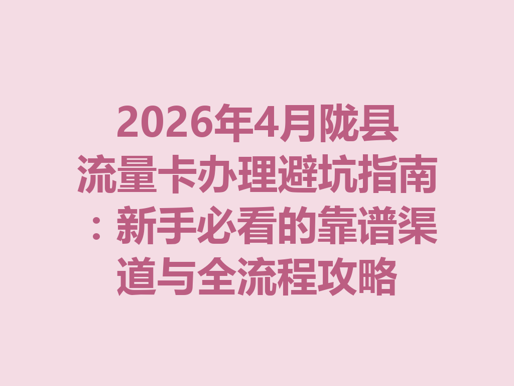 2026年4月陇县流量卡办理避坑指南：新手必看的靠谱渠道与全流程攻略