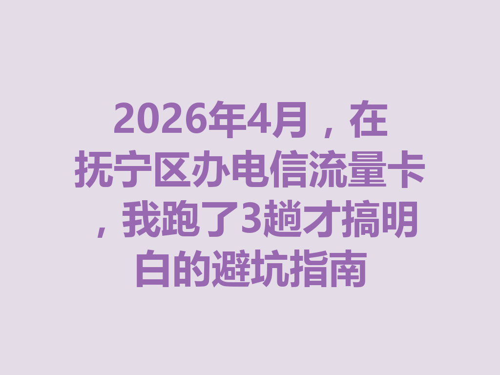 2026年4月，在抚宁区办电信流量卡，我跑了3趟才搞明白的避坑指南