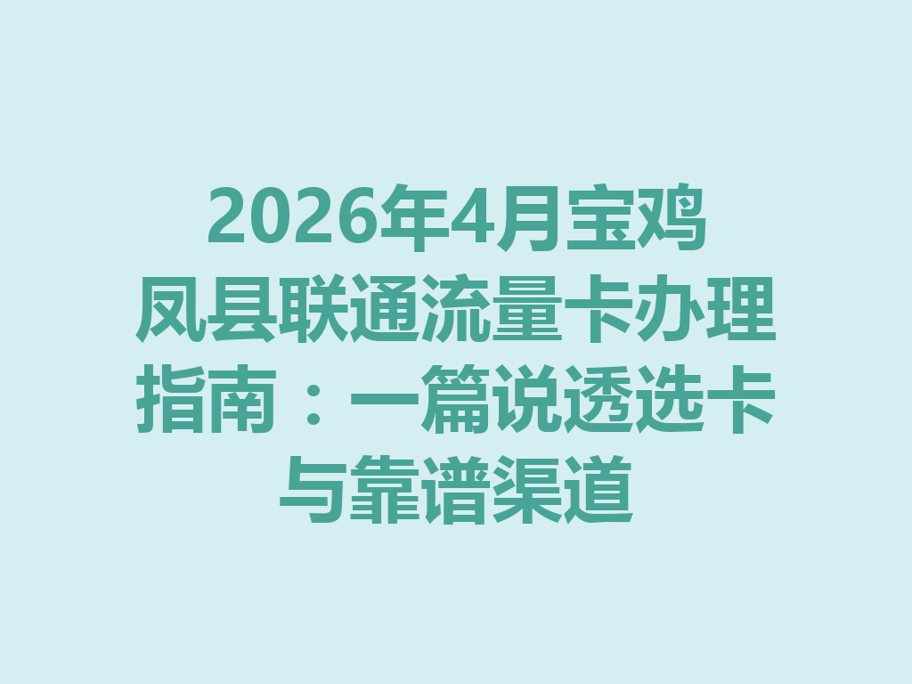 2026年4月宝鸡凤县联通流量卡办理指南：一篇说透选卡与靠谱渠道