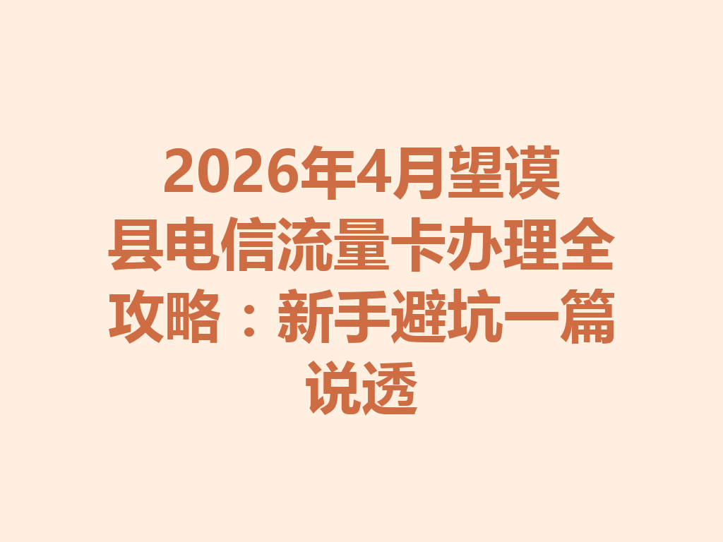2026年4月望谟县电信流量卡办理全攻略：新手避坑一篇说透