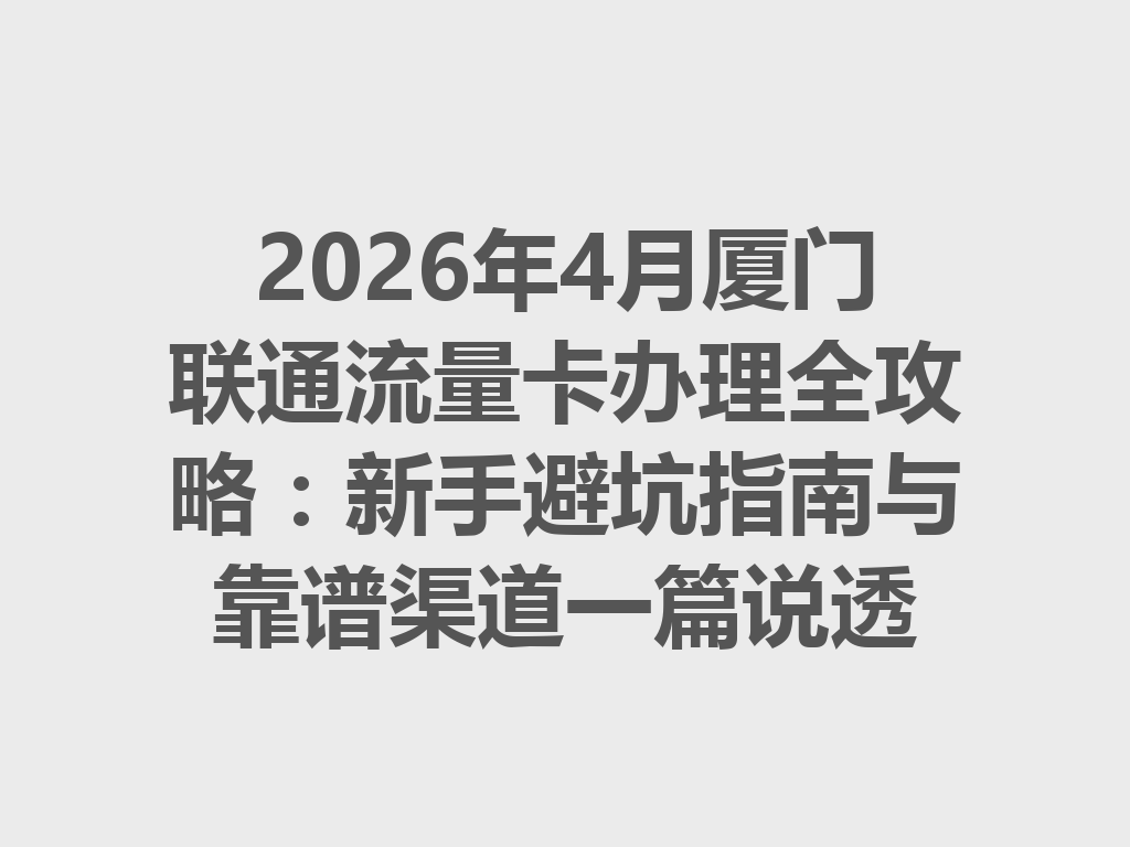 2026年4月厦门联通流量卡办理全攻略：新手避坑指南与靠谱渠道一篇说透