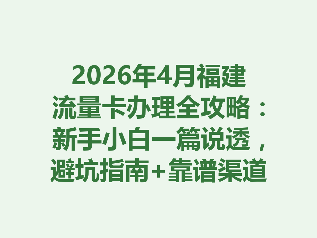 2026年4月福建流量卡办理全攻略:新手小白一篇说透,避坑指南+靠谱渠道