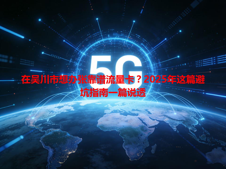 在吴川市想办张靠谱流量卡？2025年这篇避坑指南一篇说透