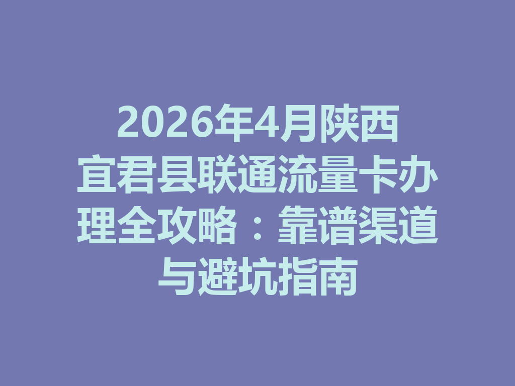 2026年4月陕西宜君县联通流量卡办理全攻略：靠谱渠道与避坑指南