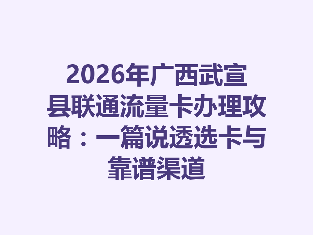 2026年广西武宣县联通流量卡办理攻略：一篇说透选卡与靠谱渠道