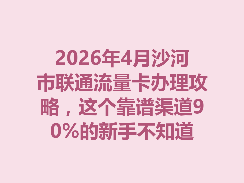 2026年4月沙河市联通流量卡办理攻略，这个靠谱渠道90%的新手不知道