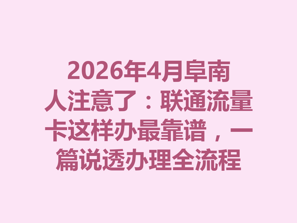 2026年4月阜南人注意了：联通流量卡这样办最靠谱，一篇说透办理全流程