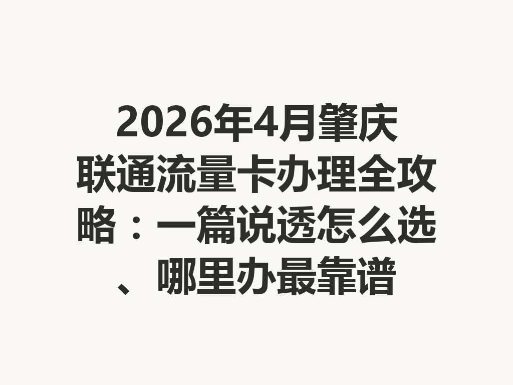 2026年4月肇庆联通流量卡办理全攻略：一篇说透怎么选、哪里办最靠谱