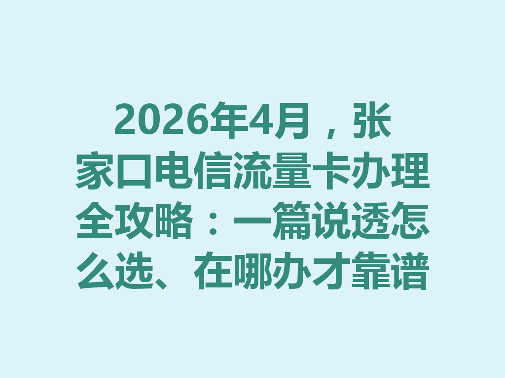 2026年4月，张家口电信流量卡办理全攻略：一篇说透怎么选、在哪办才靠谱