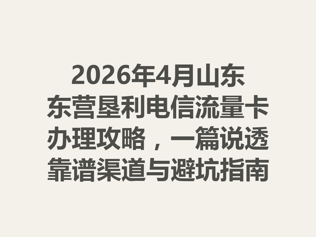 2026年4月山东东营垦利电信流量卡办理攻略，一篇说透靠谱渠道与避坑指南