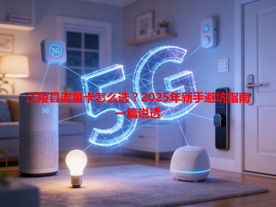 江陵县流量卡怎么选？2025年新手避坑指南一篇说透