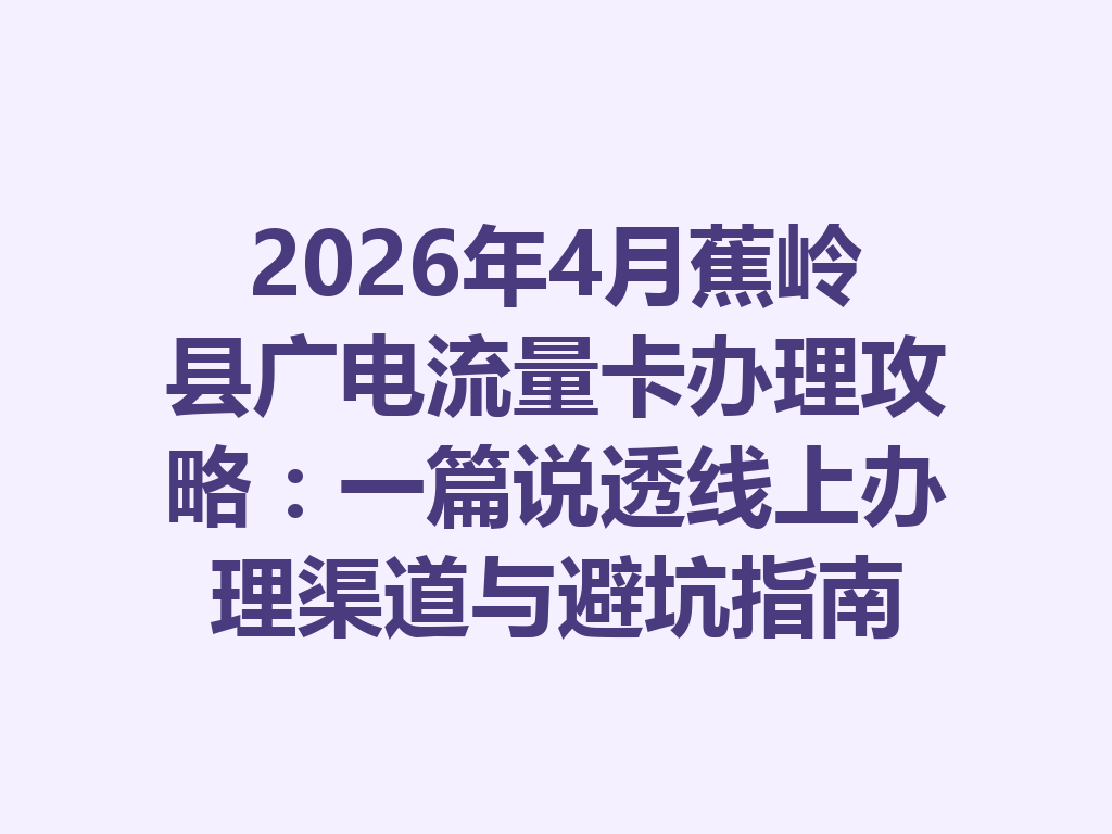 2026年4月蕉岭县广电流量卡办理攻略：一篇说透线上办理渠道与避坑指南