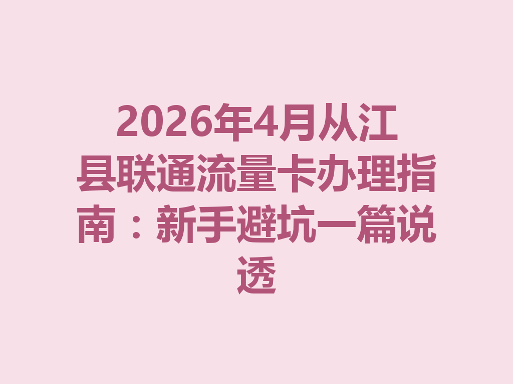 2026年4月从江县联通流量卡办理指南：新手避坑一篇说透