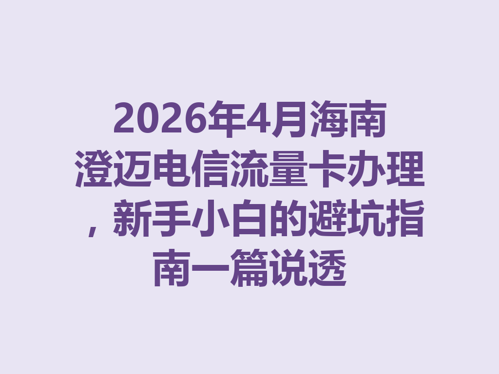 2026年4月海南澄迈电信流量卡办理，新手小白的避坑指南一篇说透