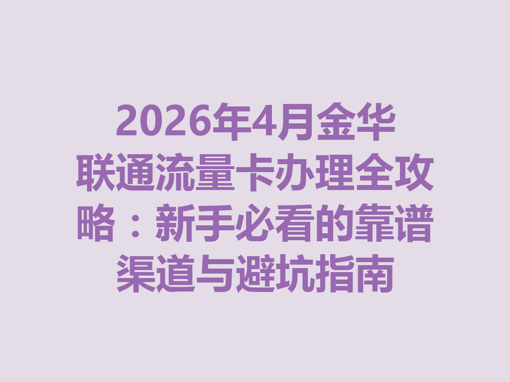 2026年4月金华联通流量卡办理全攻略：新手必看的靠谱渠道与避坑指南