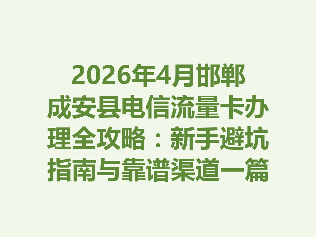 2026年4月邯郸成安县电信流量卡办理全攻略：新手避坑指南与靠谱渠道一篇说透