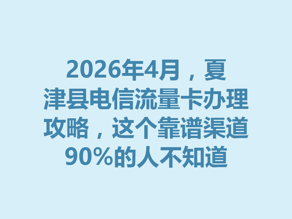 2026年4月，夏津县电信流量卡办理攻略，这个靠谱渠道90%的人不知道