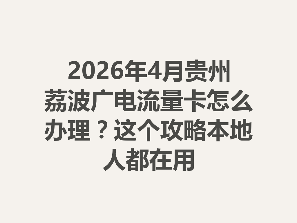 2026年4月贵州荔波广电流量卡怎么办理？这个攻略本地人都在用